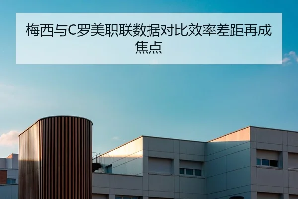 梅西与C罗美职联数据对比效率差距再成焦点